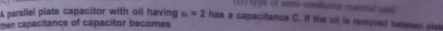 lype of semi-conductor material u 
A parallel plate capacitor with oil having a=2 has a capacitance C. If the oil is removed between plas 
then capacitance of capacitor becomes