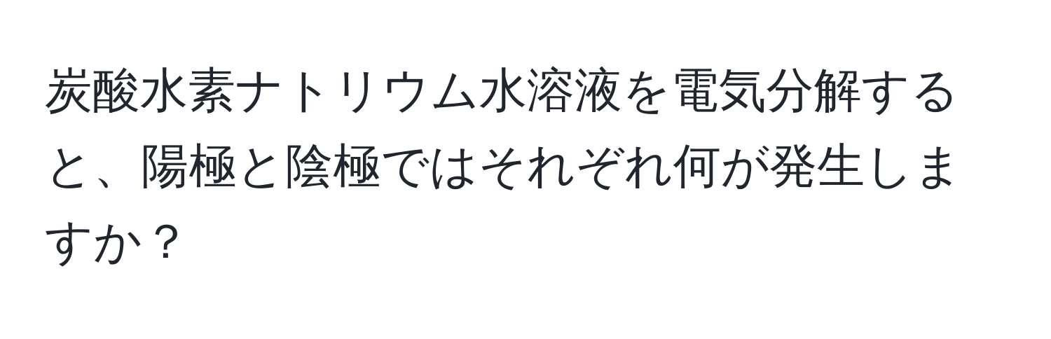 炭酸水素ナトリウム水溶液を電気分解すると、陽極と陰極ではそれぞれ何が発生しますか？