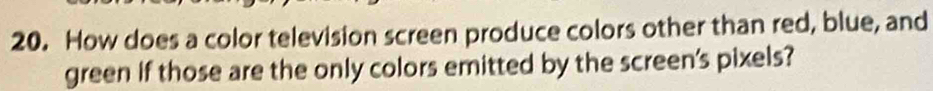How does a color television screen produce colors other than red, blue, and 
green if those are the only colors emitted by the screen's pixels?