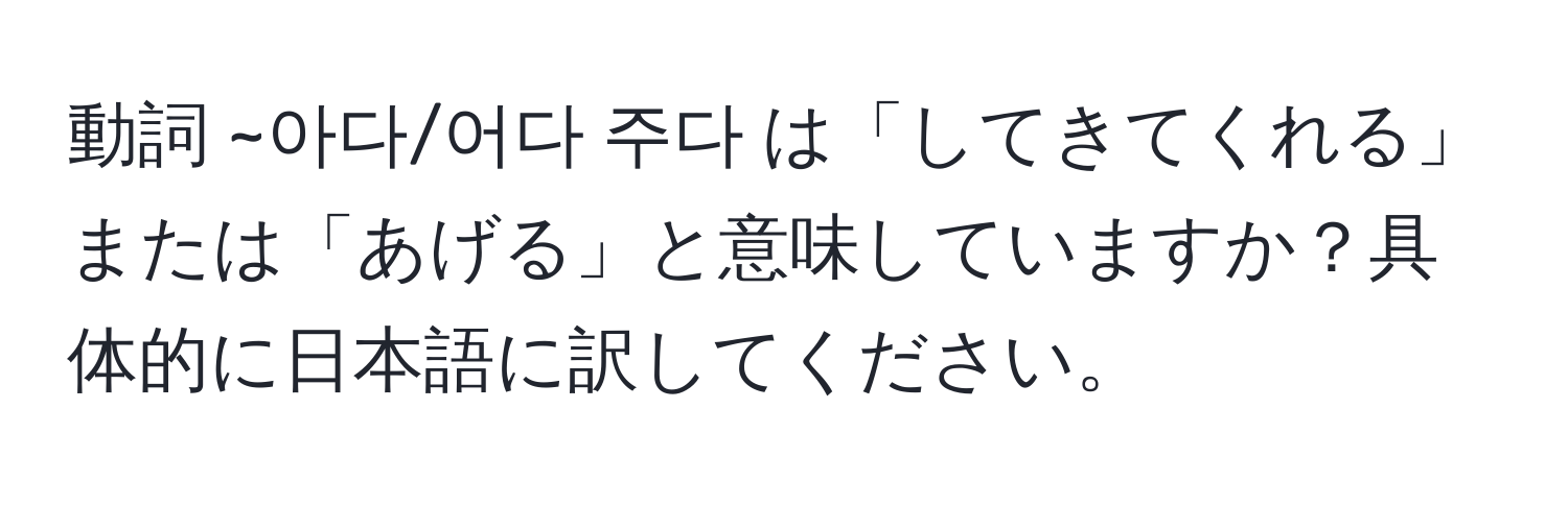 動詞 ~아다/어다 주다 は「してきてくれる」または「あげる」と意味していますか？具体的に日本語に訳してください。