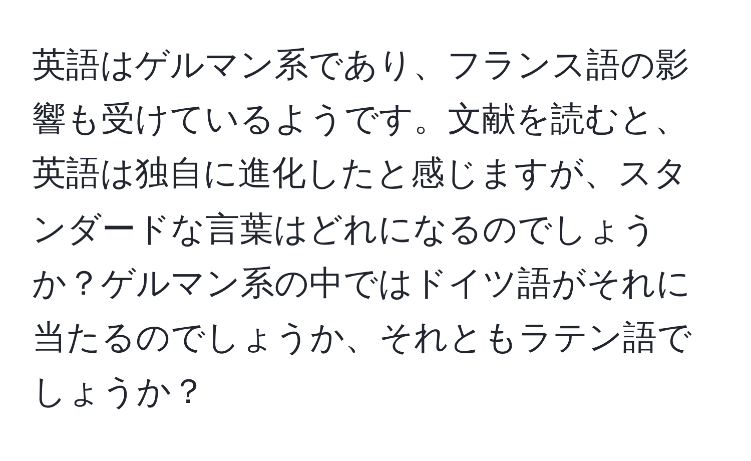 英語はゲルマン系であり、フランス語の影響も受けているようです。文献を読むと、英語は独自に進化したと感じますが、スタンダードな言葉はどれになるのでしょうか？ゲルマン系の中ではドイツ語がそれに当たるのでしょうか、それともラテン語でしょうか？