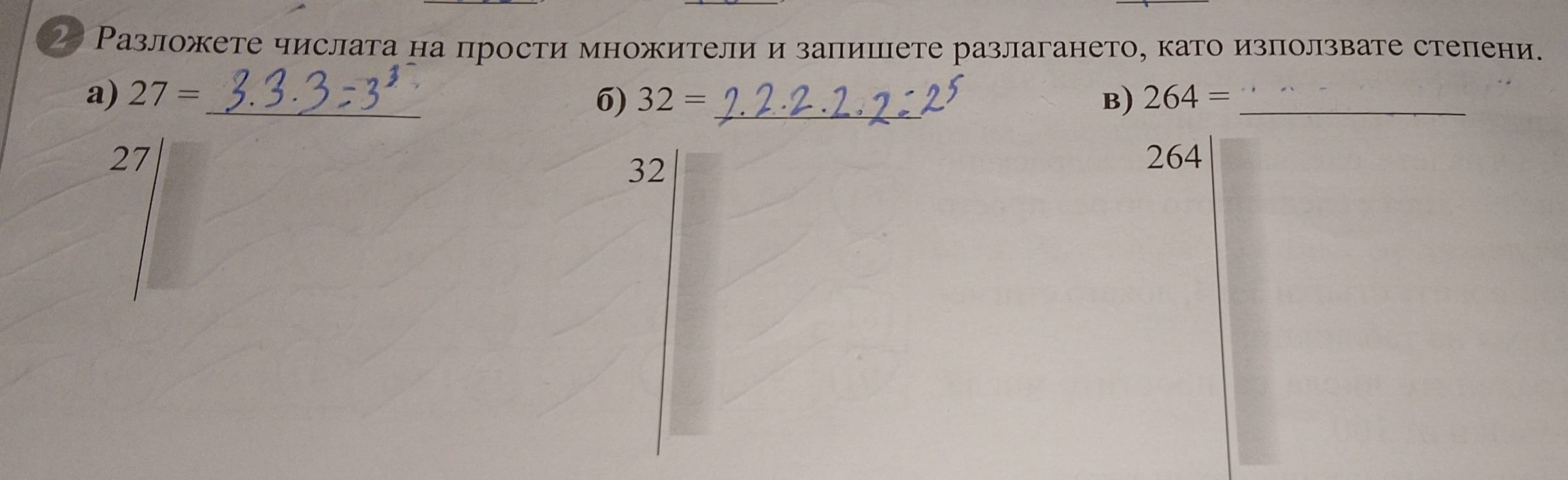 2 Разложете числата на прости множители и залишете разлагането, като използвате степени. 
a) 27= _ 32= _B) 264= _ 
6)
27 264
32