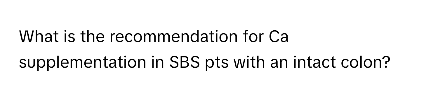 What is the recommendation for Ca supplementation in SBS pts with an intact colon?