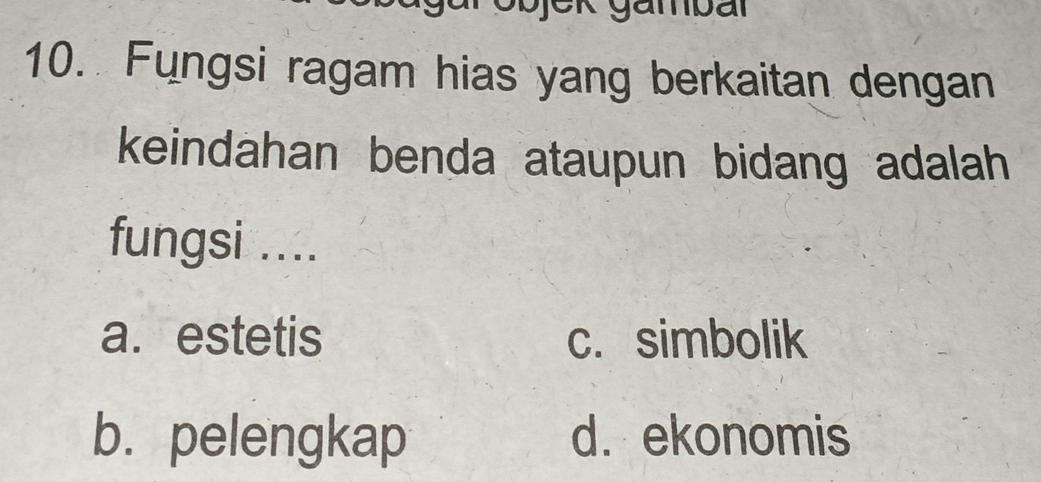 Ojek gambal
10. Fungsi ragam hias yang berkaitan dengan
keindahan benda ataupun bidang adalah 
fungsi ....
a. estetis c. simbolik
b. pelengkap d. ekonomis