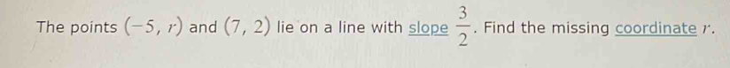 The points (-5,r) and (7,2) lie on a line with slope  3/2 . Find the missing coordinate .