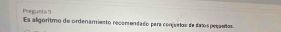 Pregunta 9 
Es algoritmo de ordenamiento recomendado para conjuntos de datos pequeños.