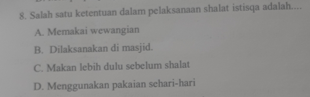 Salah satu ketentuan dalam pelaksanaan shalat istisqa adalah....
A. Memakai wewangian
B. Dilaksanakan di masjid.
C. Makan lebih dulu sebelum shalat
D. Menggunakan pakaian sehari-hari