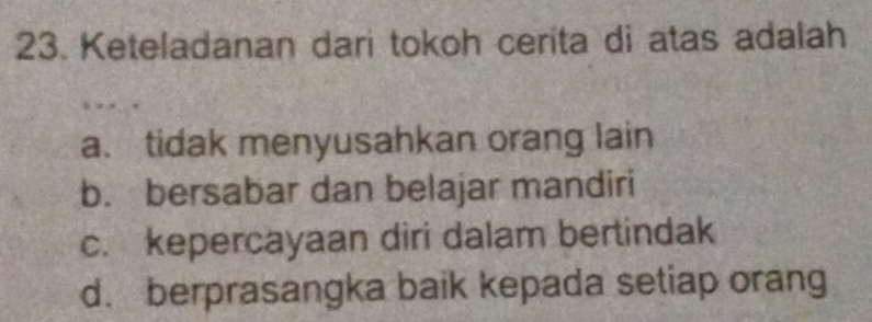 Keteladanan dari tokoh ceríta di atas adalah
a. tidak menyusahkan orang lain
b. bersabar dan belajar mandiri
c. kepercayaan diri dalam bertindak
d. berprasangka baik kepada setiap orang