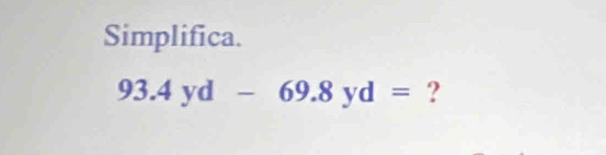 Simplifica.
93.4yd-69.8yd= ?