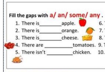 Fill the gaps with a/ an/ some/ any . 
1. There is_ apple. 6. 
2. There is_ orange. 7. 
_ 
3. There is cheese. 8. 
_ 
4. There are tomatoes. 9. 1 
_ 
5. There isn’t chicken. 10.