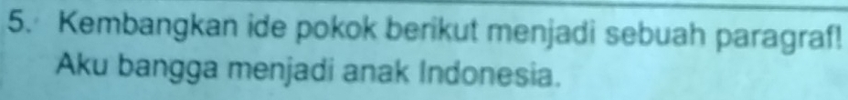 Kembangkan ide pokok berikut menjadi sebuah paragraf! 
Aku bangga menjadi anak Indonesia.