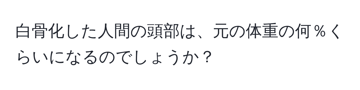 白骨化した人間の頭部は、元の体重の何％くらいになるのでしょうか？