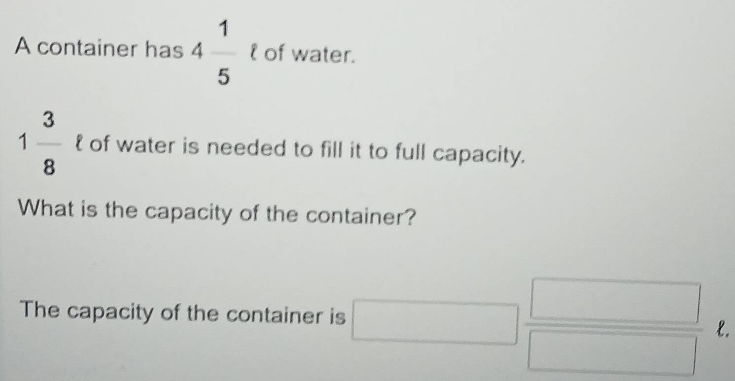 A container has 4 1/5  l of water.
1 3/8   of water is needed to fill it to full capacity. 
What is the capacity of the container? 
The capacity of the container is
l.