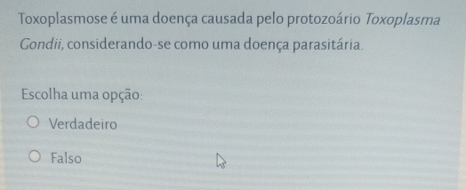Toxoplasmose é uma doença causada pelo protozoário Toxoplasma
Gondii, considerando-se como uma doença parasitária.
Escolha uma opção:
Verdadeiro
Falso