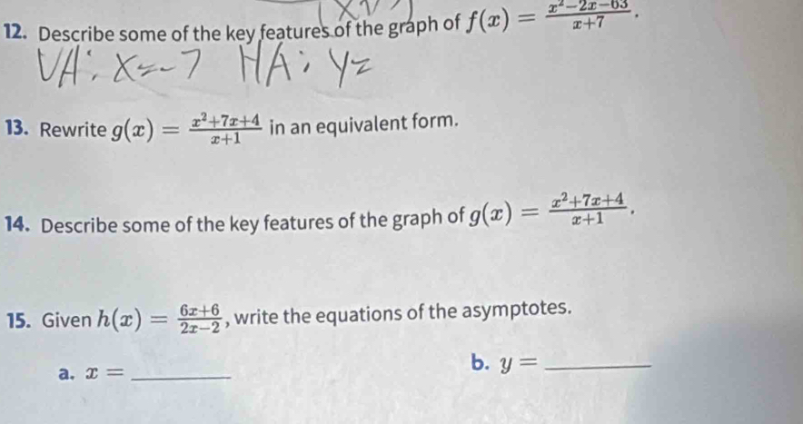 Describe some of the key features of the graph of f(x)= (x^2-2x-03)/x+7 . 
13. Rewrite g(x)= (x^2+7x+4)/x+1  in an equivalent form. 
14. Describe some of the key features of the graph of g(x)= (x^2+7x+4)/x+1 . 
15. Given h(x)= (6x+6)/2x-2  , write the equations of the asymptotes. 
a. x= _ 
b. y= _