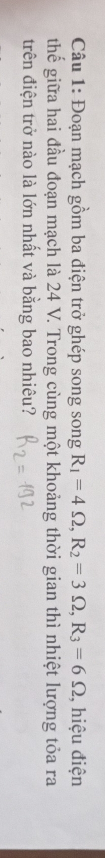 Đoạn mạch gồm ba điện trở ghép song song R_1=4Omega , R_2=3Omega , R_3=6Omega , hiệu điện 
thế giữa hai đầu đoạn mạch là 24 V. Trong cùng một khoảng thời gian thì nhiệt lượng tỏa ra 
trên điện trở nào là lớn nhất và bằng bao nhiêu?