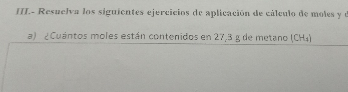 III.- Resuelva los siguientes ejercicios de aplicación de cálculo de moles y d 
a) ¿Cuántos moles están contenidos en 27,3 g de metano (CH_4)