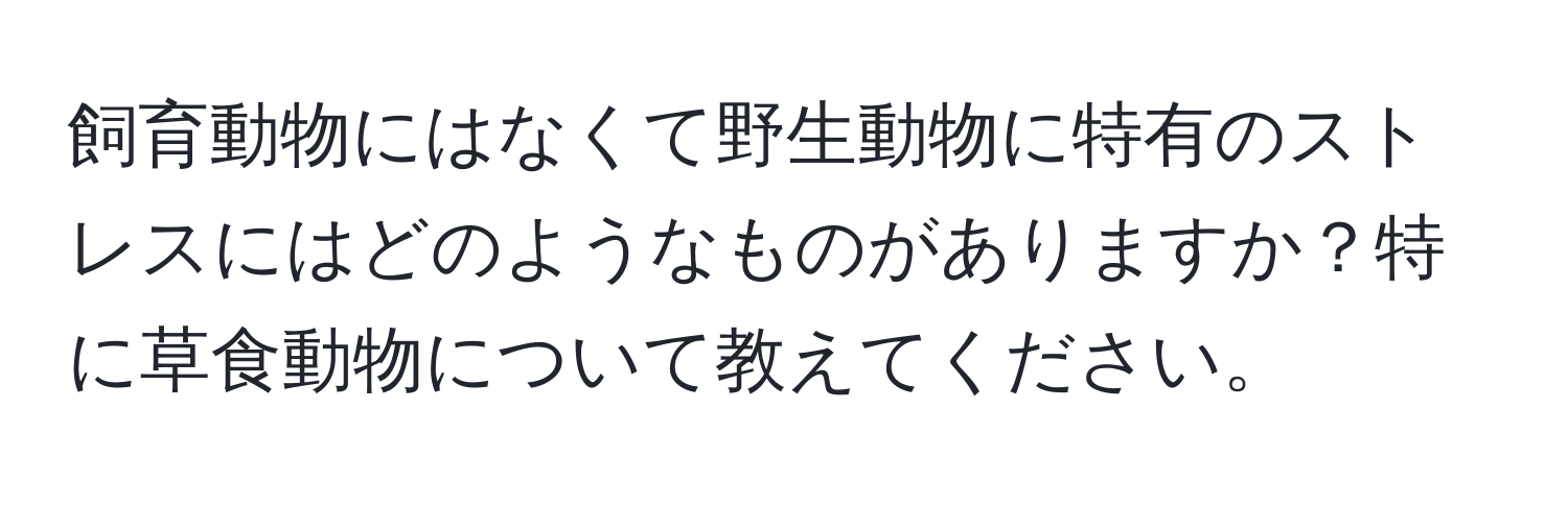 飼育動物にはなくて野生動物に特有のストレスにはどのようなものがありますか？特に草食動物について教えてください。