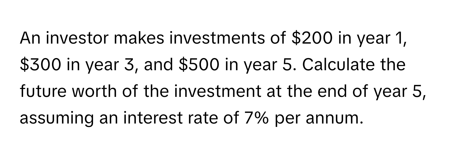 An investor makes investments of $200 in year 1, $300 in year 3, and $500 in year 5. Calculate the future worth of the investment at the end of year 5, assuming an interest rate of 7% per annum.