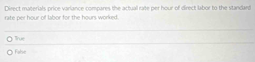 Direct materials price variance compares the actual rate per hour of direct labor to the standard
rate per hour of labor for the hours worked.
True
False