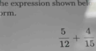 he expression shown be 
orm.
 5/12 + 4/15 