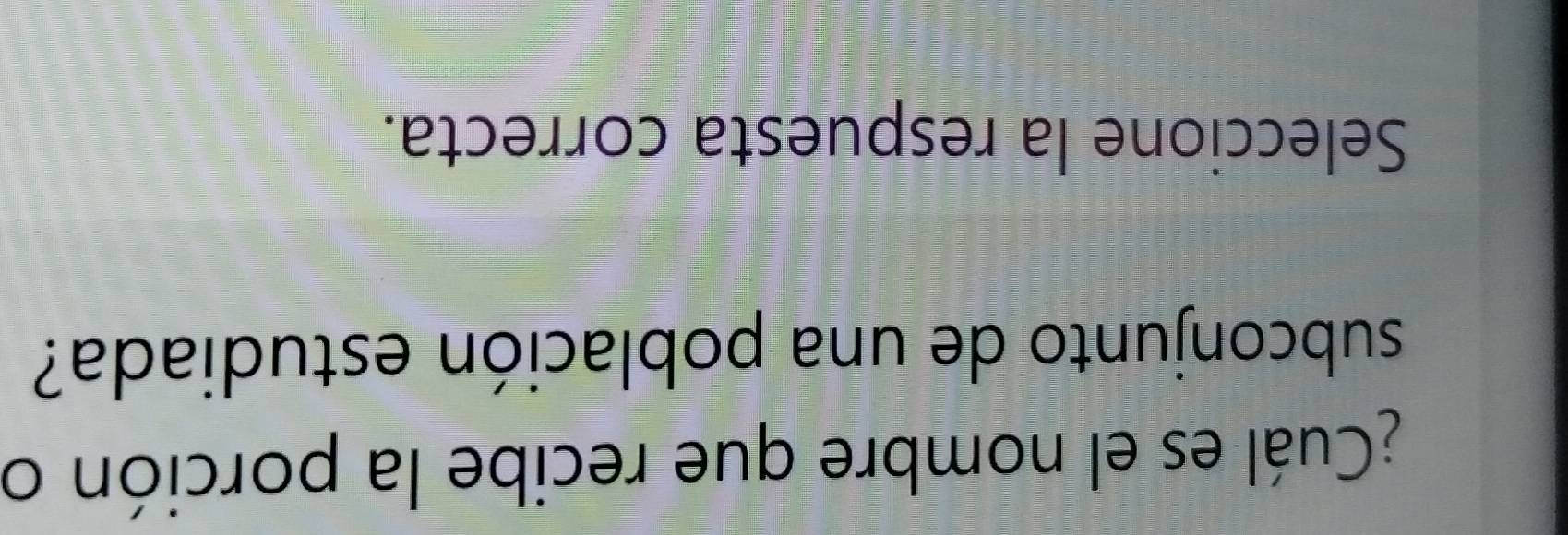 ¿Cuál es el nombre que recibe la porción o 
subconjunto de una población estudiada? 
Seleccione la respuesta correcta.