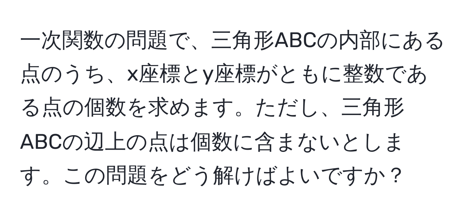 一次関数の問題で、三角形ABCの内部にある点のうち、x座標とy座標がともに整数である点の個数を求めます。ただし、三角形ABCの辺上の点は個数に含まないとします。この問題をどう解けばよいですか？