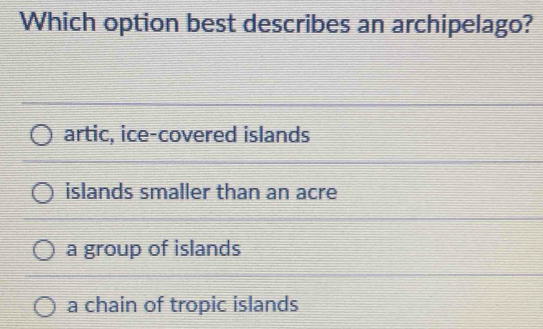 Which option best describes an archipelago?
artic, ice-covered islands
islands smaller than an acre
a group of islands
a chain of tropic islands