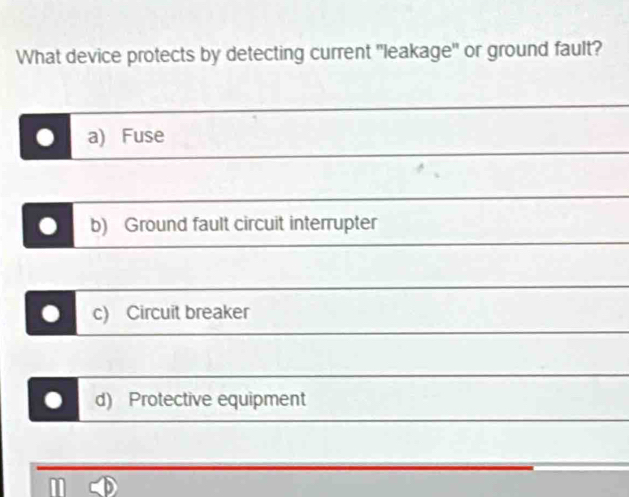 What device protects by detecting current "leakage' or ground fault?
a) Fuse
. b) Ground fault circuit interrupter
. c) Circuit breaker
. d) Protective equipment