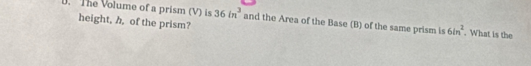 The Volume of a prism (V) is 36in^3 and the Area of the Base (B) of the same prism is 6in^2. What is the 
height, h, of the prism?