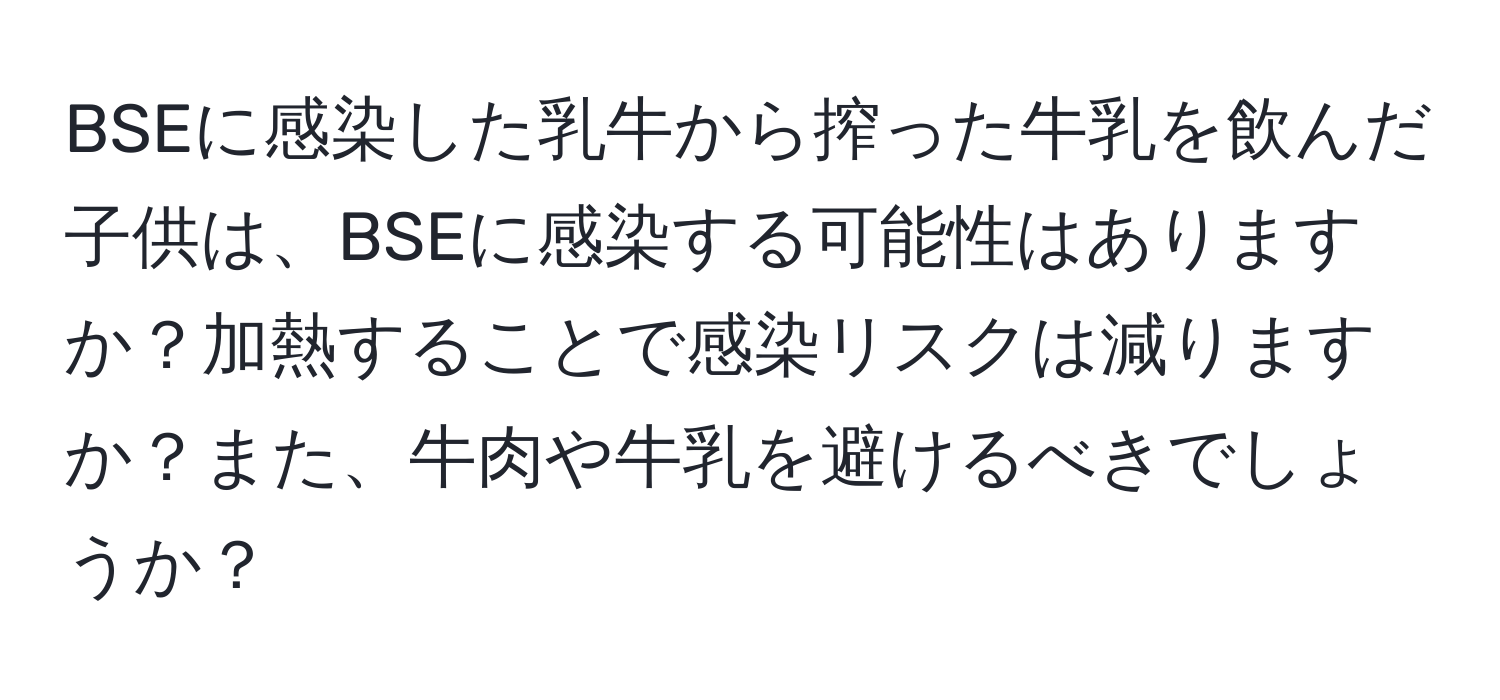 BSEに感染した乳牛から搾った牛乳を飲んだ子供は、BSEに感染する可能性はありますか？加熱することで感染リスクは減りますか？また、牛肉や牛乳を避けるべきでしょうか？