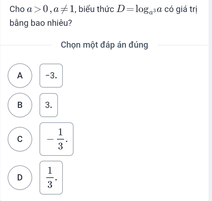 Cho a>0, a!= 1 , biểu thức D=log _a^3a có giá trị
bằng bao nhiêu?
Chọn một đáp án đúng
A -3.
B 3.
C - 1/3 .
D  1/3 .