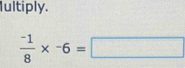 Iultiply.
 (-1)/8 * -6=□