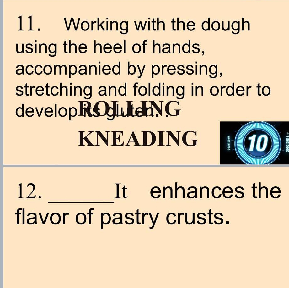 Working with the dough 
using the heel of hands, 
accompanied by pressing, 
stretching and folding in order to 
developRglutenG 
KNEADING In 10
12. _It enhances the 
flavor of pastry crusts.