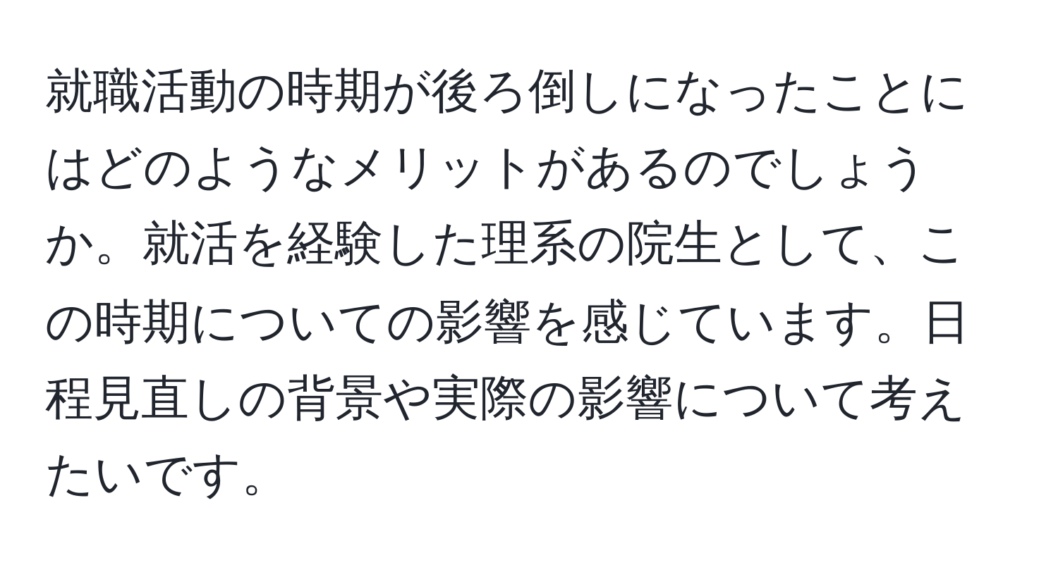 就職活動の時期が後ろ倒しになったことにはどのようなメリットがあるのでしょうか。就活を経験した理系の院生として、この時期についての影響を感じています。日程見直しの背景や実際の影響について考えたいです。