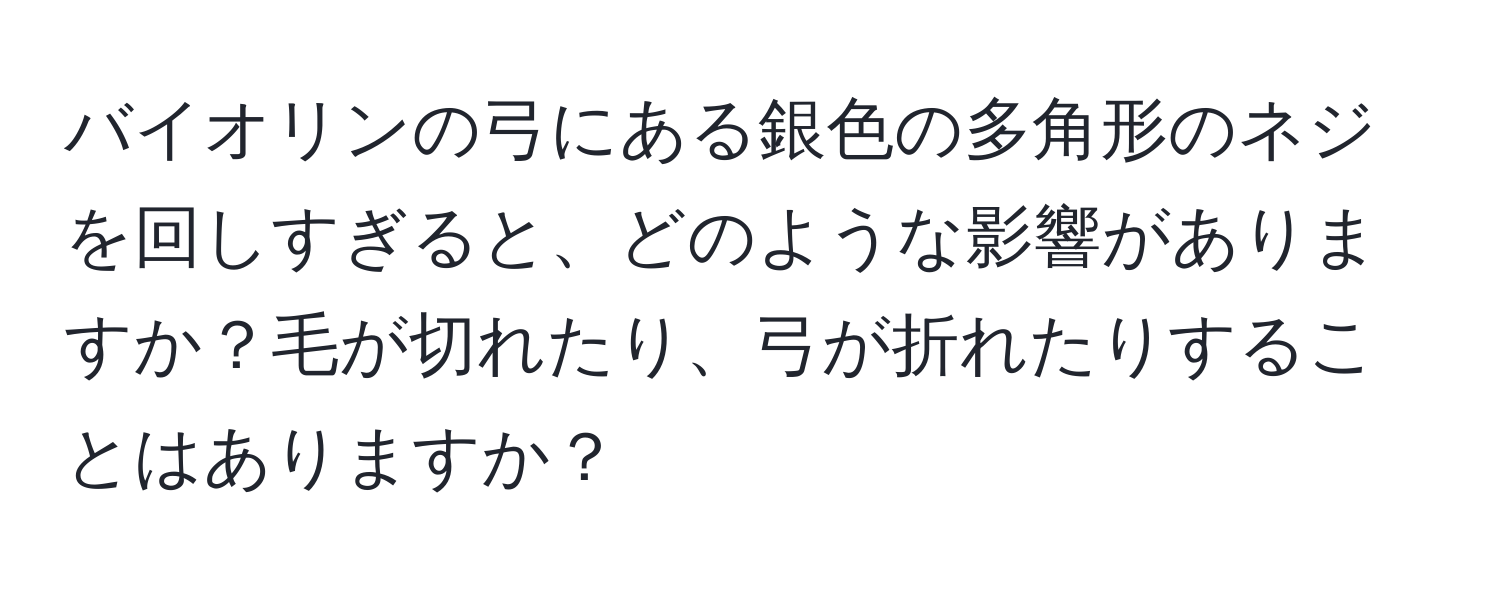 バイオリンの弓にある銀色の多角形のネジを回しすぎると、どのような影響がありますか？毛が切れたり、弓が折れたりすることはありますか？