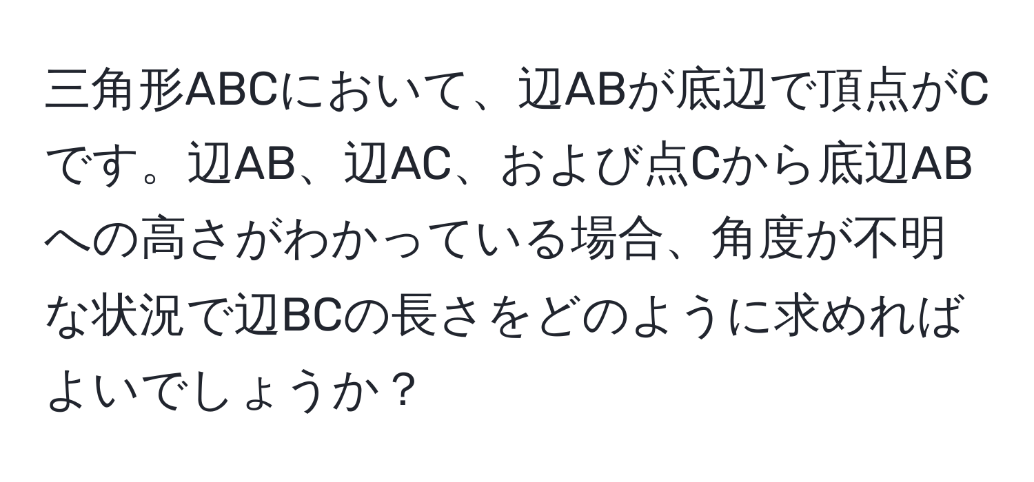 三角形ABCにおいて、辺ABが底辺で頂点がCです。辺AB、辺AC、および点Cから底辺ABへの高さがわかっている場合、角度が不明な状況で辺BCの長さをどのように求めればよいでしょうか？