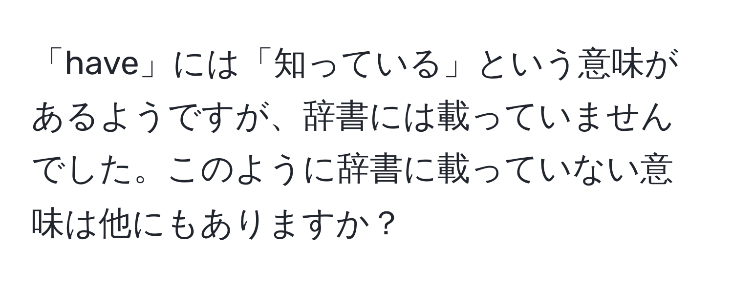 「have」には「知っている」という意味があるようですが、辞書には載っていませんでした。このように辞書に載っていない意味は他にもありますか？