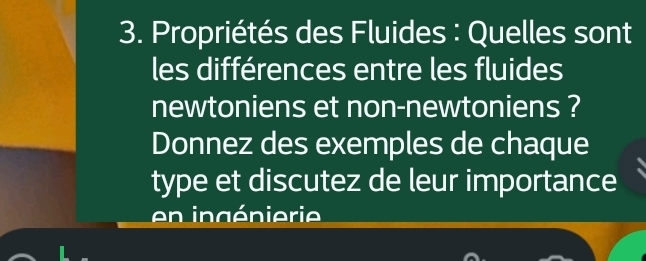 Propriétés des Fluides : Quelles sont 
les différences entre les fluides 
newtoniens et non-newtoniens ? 
Donnez des exemples de chaque 
type et discutez de leur importance 
en ingénierie