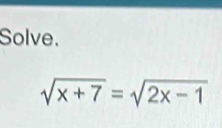 Solve.
sqrt(x+7)=sqrt(2x-1)