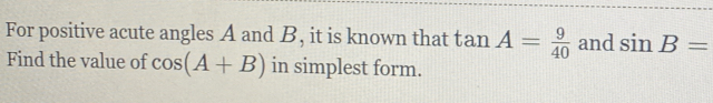 For positive acute angles A and B, it is known that tan A= 9/40  and sin B=
Find the value of cos (A+B) in simplest form.