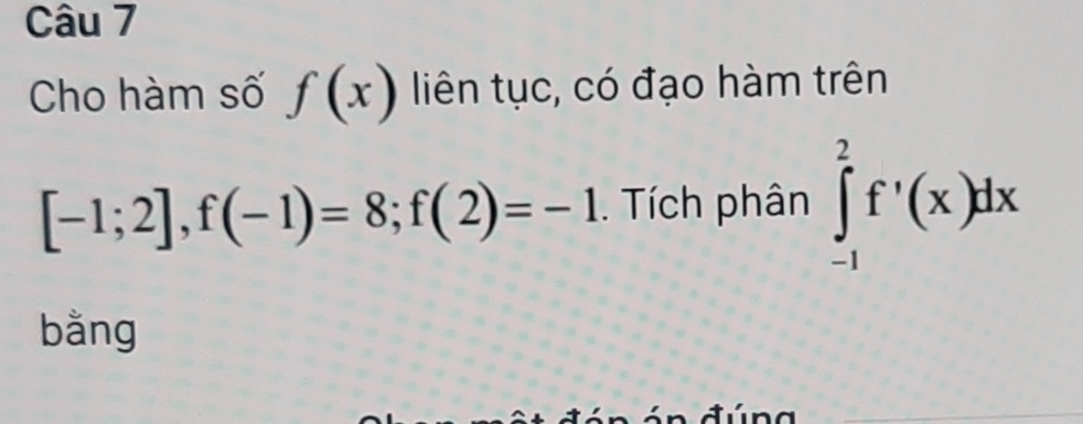 Cho hàm số f(x) liên tục, có đạo hàm trên
[-1;2], f(-1)=8; f(2)=-1. Tích phân ∈tlimits _(-1)^2f'(x)dx
bằng 
đúna