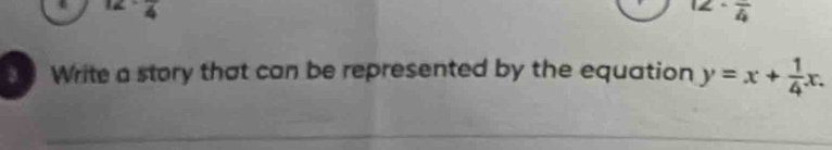 4
12· frac 4
Write a story that can be represented by the equation y=x+ 1/4 x.