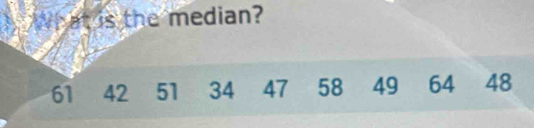 at is the median?
61 42 51 34 47 58 49 64 48