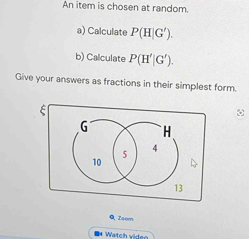 An item is chosen at random. 
a) Calculate P(H|G'). 
b) Calculate P(H'|G'). 
Give your answers as fractions in their simplest form. 
ξ 
Q Zoom 
Watch viden