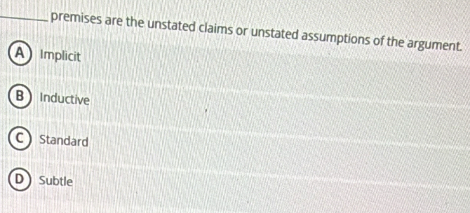 premises are the unstated claims or unstated assumptions of the argument.
A Implicit
B Inductive
C Standard
D Subtle