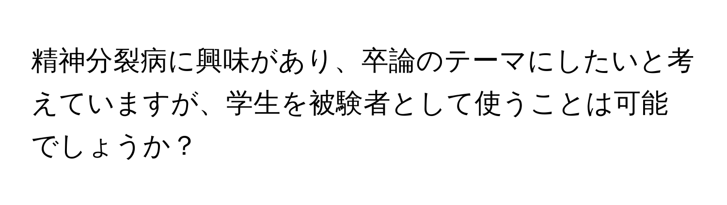 精神分裂病に興味があり、卒論のテーマにしたいと考えていますが、学生を被験者として使うことは可能でしょうか？