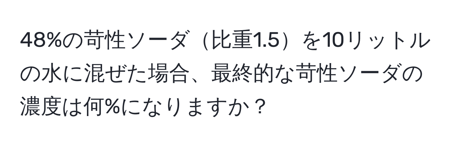 48%の苛性ソーダ比重1.5を10リットルの水に混ぜた場合、最終的な苛性ソーダの濃度は何%になりますか？
