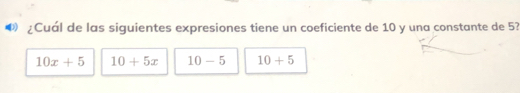 ¿Cuál de las siguientes expresiones tiene un coeficiente de 10 y una constante de 5?
10x+5 10+5x 10-5 10+5