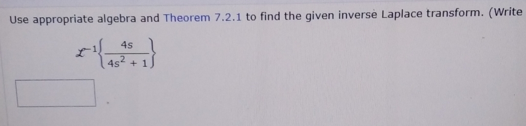 Use appropriate algebra and Theorem 7.2.1 to find the given inverse Laplace transform. (Write
£^-1  4s/4s^2+1 